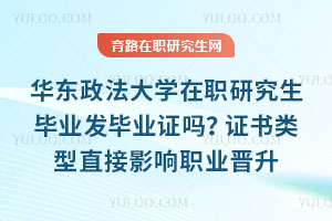 华东政法大学在职研究生毕业发毕业证吗？证书类型直接影响职业晋升