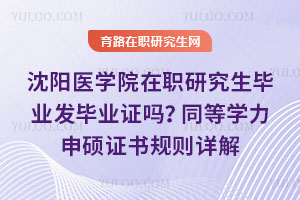 沈阳医学院在职研究生毕业发毕业证吗?同等学力申硕证书规则详解