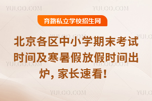 抢先了解,北京各区中小学期末考试时间及寒暑假放假时间出炉,家长速看!