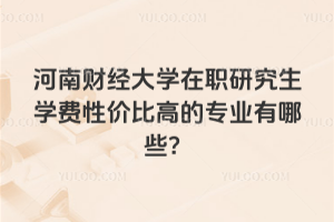 河南财经大学在职研究生学费性价比高的专业有哪些?