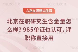 北京在职研究生含金量怎么样？985单证也认可，评职称直接用