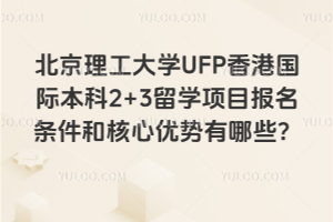 北京理工大学UFP香港国际本科2+3留学项目报名条件和核心优势有哪些？