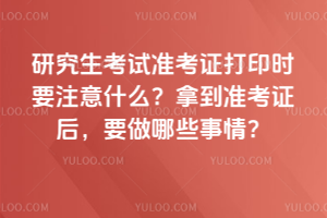 2026年研究生考试准考证打印时要注意什么?拿到准考证后,要做哪些事情?