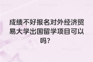成绩不好报名对外经济贸易大学出国留学项目可以吗？