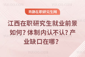 江西在职研究生就业前景如何?体制内认不认?产业缺口在哪?