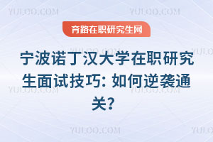 宁波诺丁汉大学在职研究生面试技巧:如何逆袭通关?