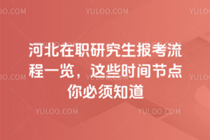 河北在职研究生报考流程一览,这些时间节点你必须知道