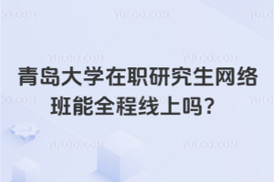 青岛大学在职研究生网络班能全程线上吗?