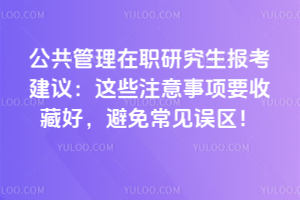 公共管理在职研究生报考建议:这些注意事项要收藏好,避免常见误区!