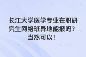 长江大学医学专业在职研究生网络班异地能报吗?当然可以!