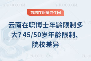 云南在职博士年龄限制多大?45/50岁年龄限制、院校差异