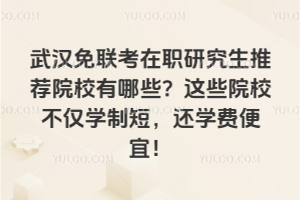 武汉免联考在职研究生推荐院校有哪些?这些院校不仅学制短,还学费便宜!