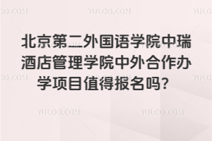 北京第二外国语学院中瑞酒店管理学院中外合作办学项目值得报名吗？