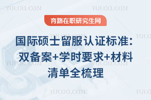 国际硕士留服认证标准:双备案+学时要求+材料清单全梳理