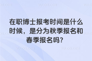 在职博士报考时间是什么时候，是分为秋季报名和春季报名吗？
