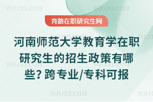 河南师范大学教育学在职研究生的招生政策有哪些？跨专业/专科可报