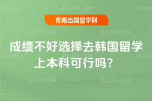 成绩不好选择去韩国留学上本科可行吗?