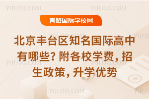 北京丰台区知名国际高中有哪些?附各校学费,招生政策,升学优势