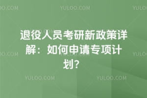 退役人员考研新政策详解:如何申请专项计划?