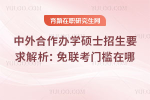 中外合作办学硕士招生要求解析:免联考门槛在哪