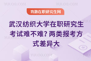 武汉纺织大学在职研究生考试难不难？两类报考方式差异大