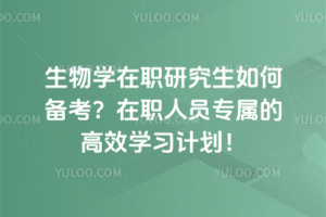 生物学在职研究生如何备考?在职人员专属的高效学习计划!