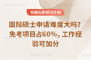 国际硕士申请难度大吗?免考项目占60%,工作经验可加分