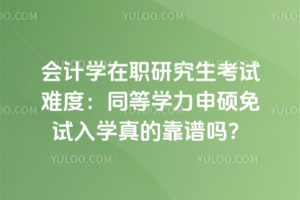 2026年会计学在职研究生考试难度:同等学力申硕免试入学真的靠谱吗?