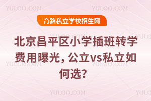北京昌平区小学插班转学费用曝光,公立vs私立如何选?