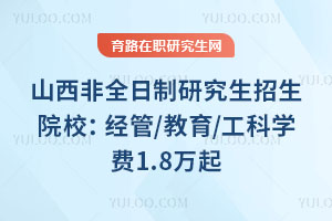 山西非全日制研究生招生院校:经管/教育/工科学费1.8万起