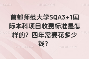 首都师范大学SQA3+1国际本科项目收费标准是怎样的？四年需要花多少钱？
