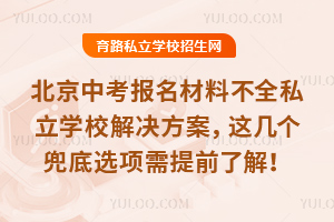 北京中考报名材料不全私立学校解决方案盘点,这几个兜底选项需提前了解!