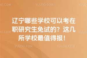 辽宁哪些学校可以考在职研究生免试的?这几所学校最值得报!
