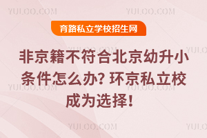 非京籍不符合北京幼升小条件怎么办?环京私立校成为选择!