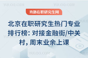 北京在职研究生热门专业排行榜:对接金融街/中关村,周末业余上课