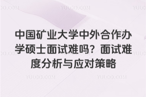 中国矿业大学中外合作办学硕士面试难吗?面试难度分析与应对策略