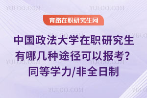 中国政法大学在职研究生有哪几种途径可以报考?同等学力/非全日制