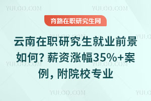云南在职研究生就业前景如何?薪资涨幅35%+案例,附院校专业