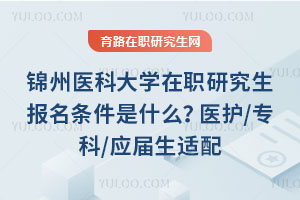 锦州医科大学在职研究生报名条件是什么？医护/专科/应届生适配