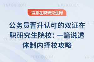 公务员晋升认可的双证在职研究生院校:一篇说透体制内择校攻略