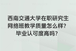 西南交通大学在职研究生网络班教学质量怎么样?毕业认可度高吗?