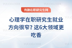 心理学在职研究生就业方向很窄?2026年这6大领域更吃香