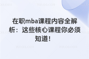 在职MBA课程内容全解析:这些核心课程你必须知道!