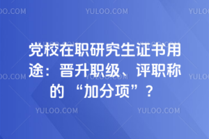 党校在职研究生证书用途：晋升职级、评职称的 &ldquo;加分项&rdquo;？