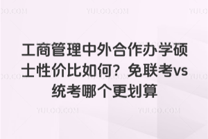 工商管理中外合作办学硕士性价比如何?免联考vs统考哪个更划算