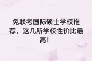 免联考国际硕士学校推荐，这几所学校性价比最高！