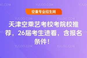 天津空乘艺考校考院校推荐，26届考生速看，含报名条件！