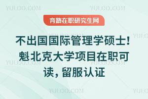 不出国国际管理学硕士!魁北克大学项目在职可读,留服认证