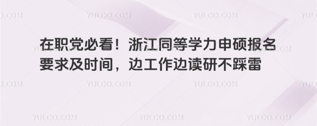 在职党必看!浙江同等学力申硕报名要求及时间,边工作边读研不踩雷