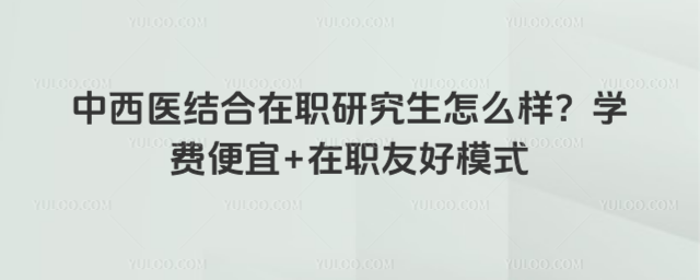 中西医结合在职研究生怎么样?学费便宜+在职友好模式